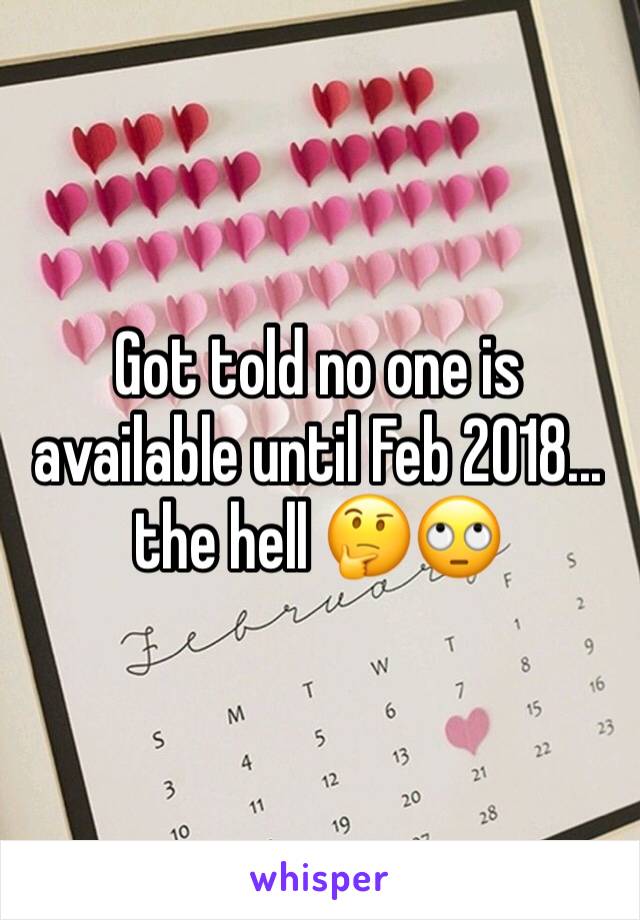 Got told no one is available until Feb 2018... the hell 🤔🙄