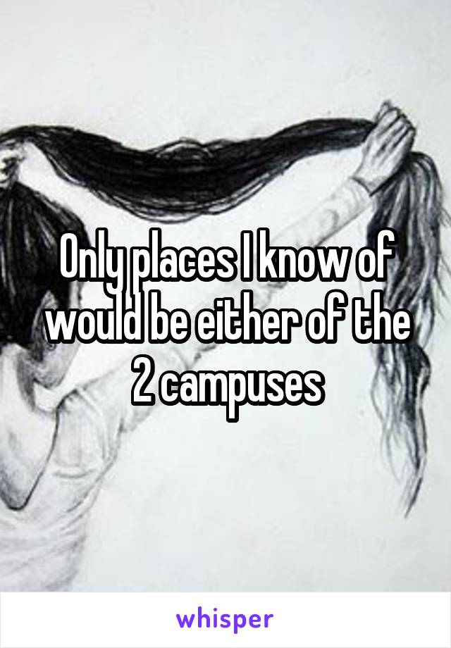 Only places I know of would be either of the 2 campuses