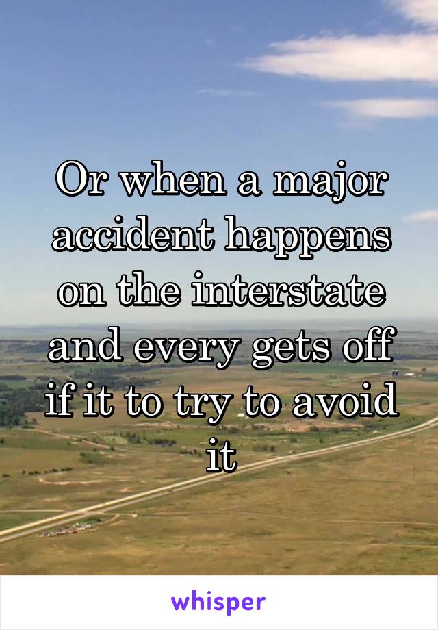 Or when a major accident happens on the interstate and every gets off if it to try to avoid it