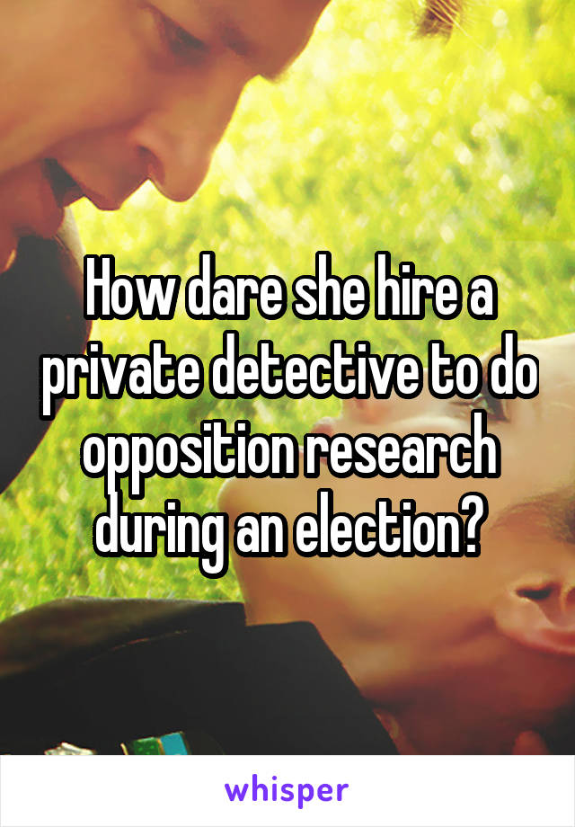 How dare she hire a private detective to do opposition research during an election?