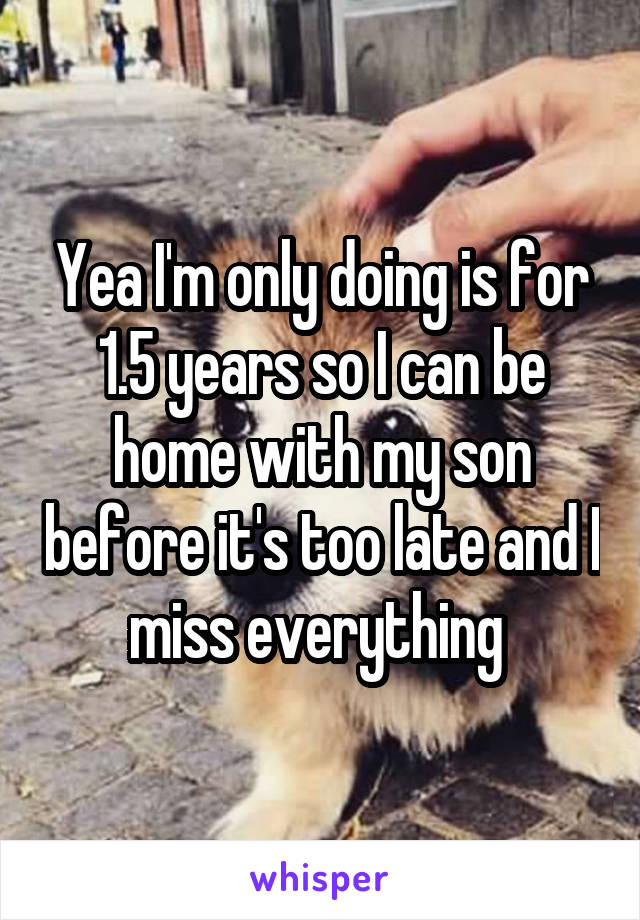 Yea I'm only doing is for 1.5 years so I can be home with my son before it's too late and I miss everything 