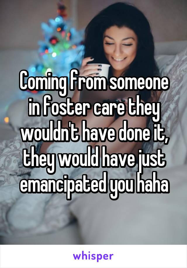 Coming from someone in foster care they wouldn't have done it, they would have just emancipated you haha