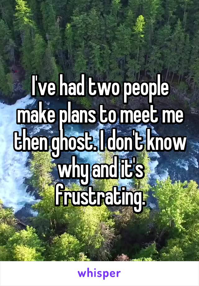 I've had two people make plans to meet me then ghost. I don't know why and it's frustrating.