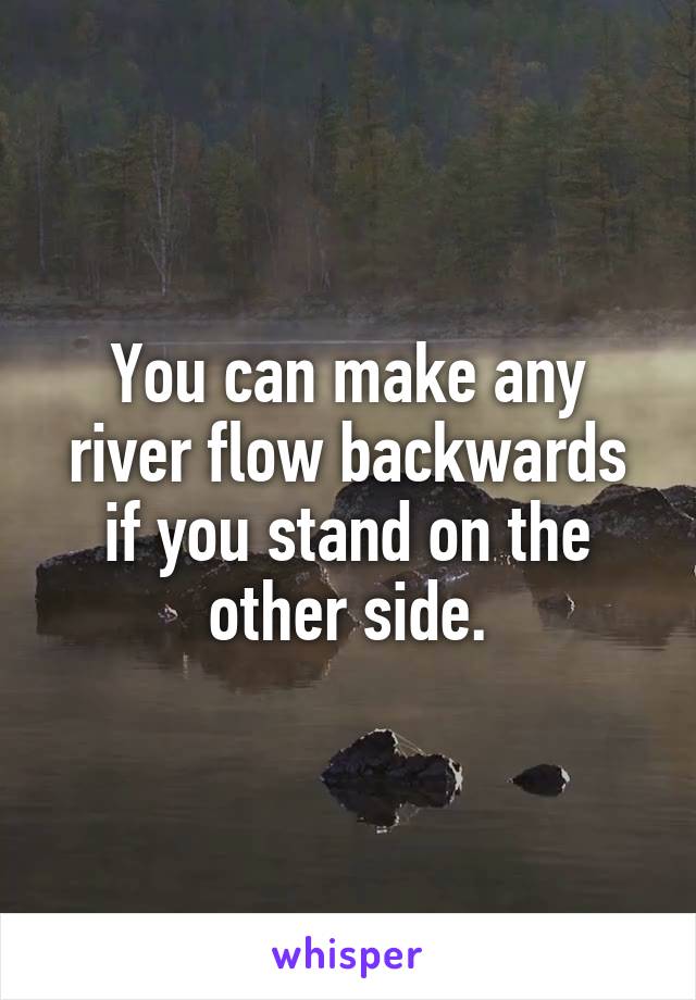 You can make any river flow backwards if you stand on the other side.