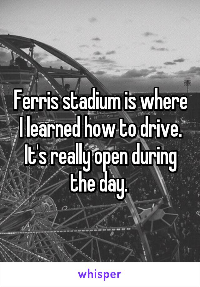 Ferris stadium is where I learned how to drive. It's really open during the day. 
