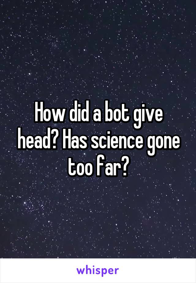 How did a bot give head? Has science gone too far?