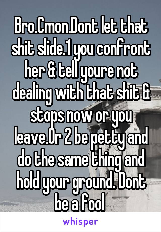 Bro.Cmon.Dont let that shit slide.1 you confront her & tell youre not dealing with that shit & stops now or you leave.Or 2 be petty and do the same thing and hold your ground. Dont be a fool 