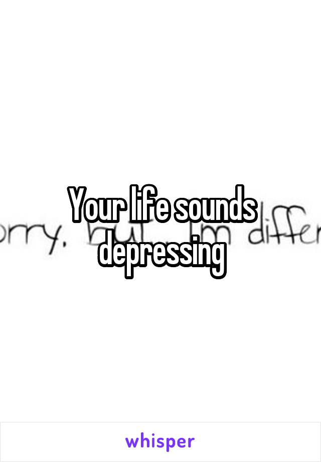 Your life sounds depressing