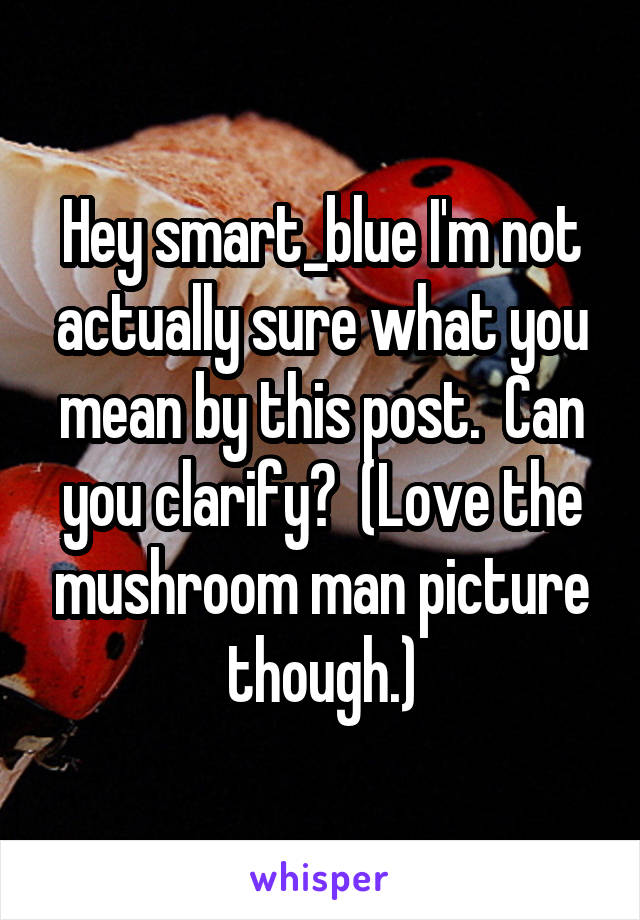 Hey smart_blue I'm not actually sure what you mean by this post.  Can you clarify?  (Love the mushroom man picture though.)