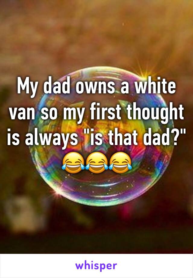 My dad owns a white van so my first thought is always "is that dad?"
😂😂😂