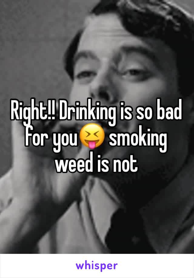 Right!! Drinking is so bad for you😝 smoking weed is not 