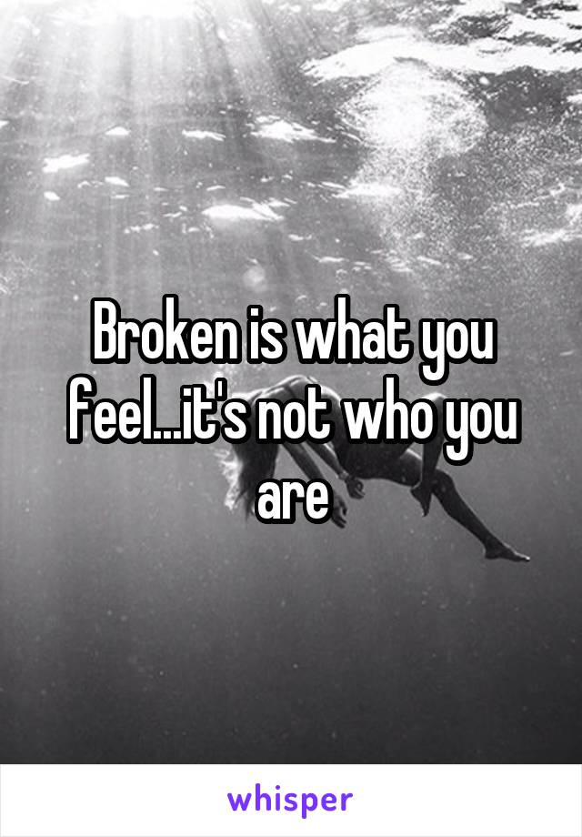 Broken is what you feel...it's not who you are