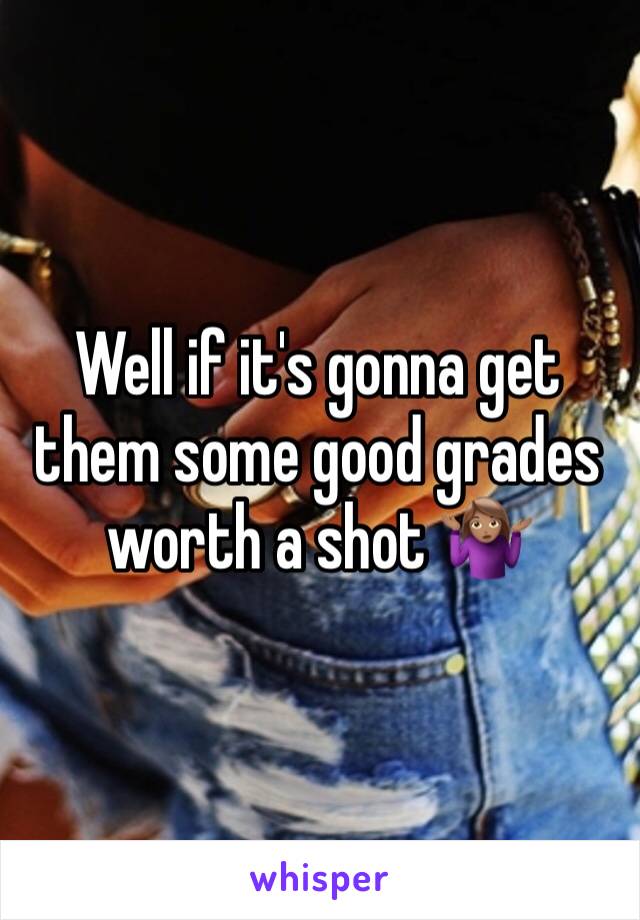 Well if it's gonna get them some good grades worth a shot 🤷🏽‍♀️