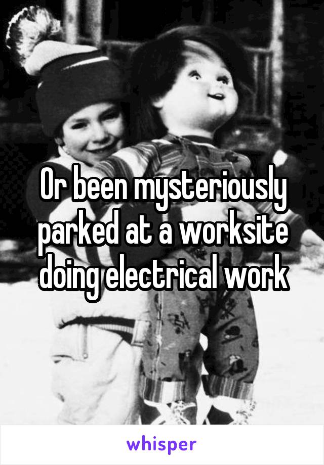 Or been mysteriously parked at a worksite doing electrical work