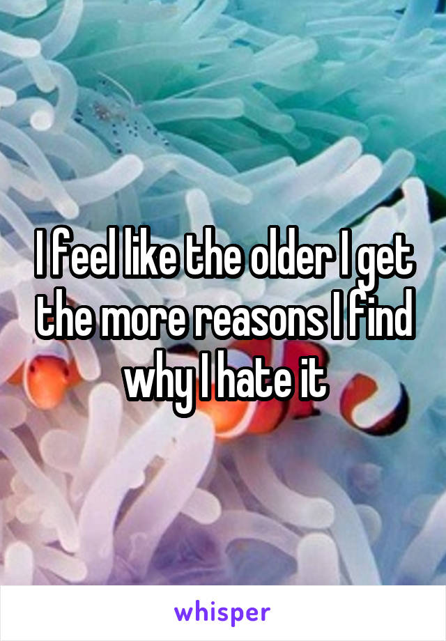 I feel like the older I get the more reasons I find why I hate it