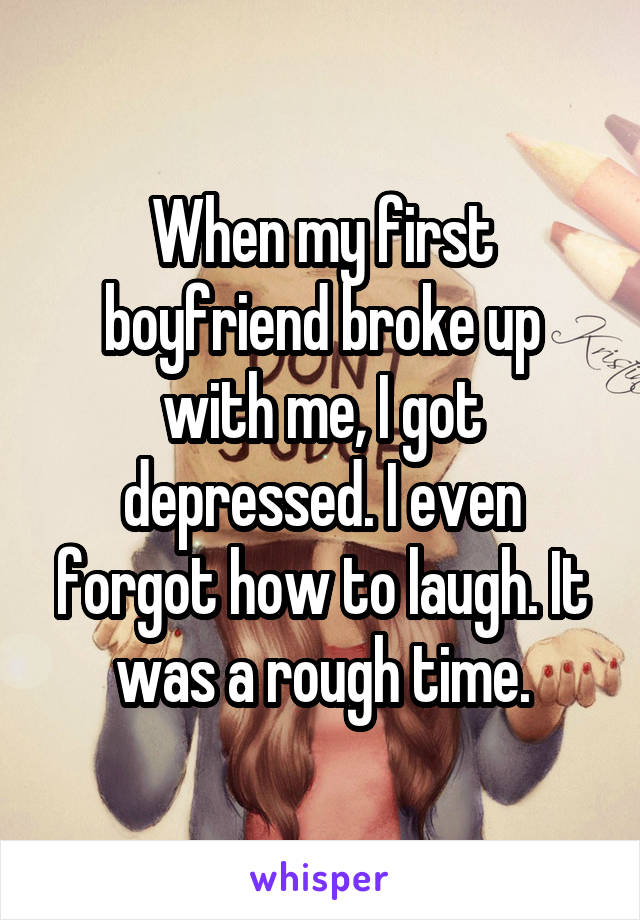 When my first boyfriend broke up with me, I got depressed. I even forgot how to laugh. It was a rough time.