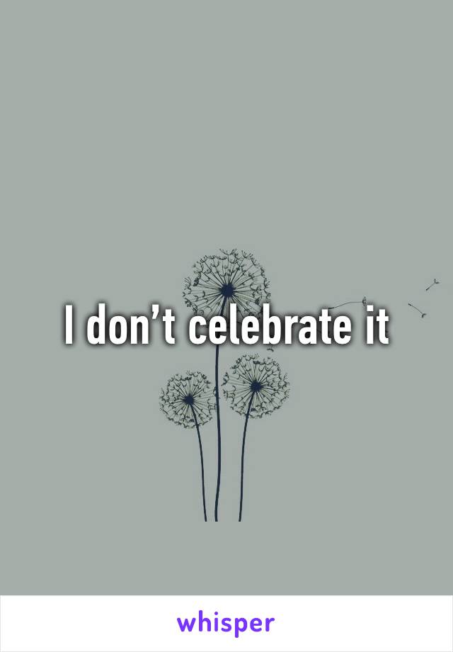 I don’t celebrate it
