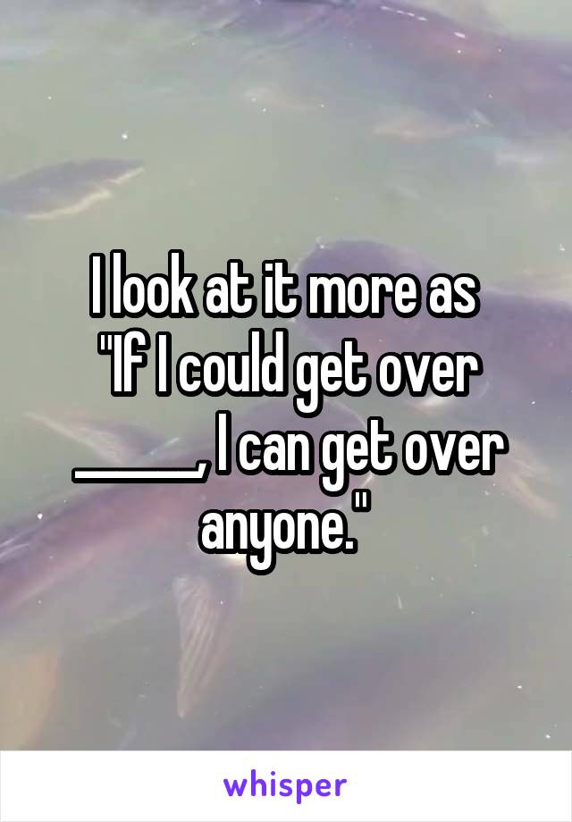 I look at it more as 
"If I could get over ______, I can get over anyone." 