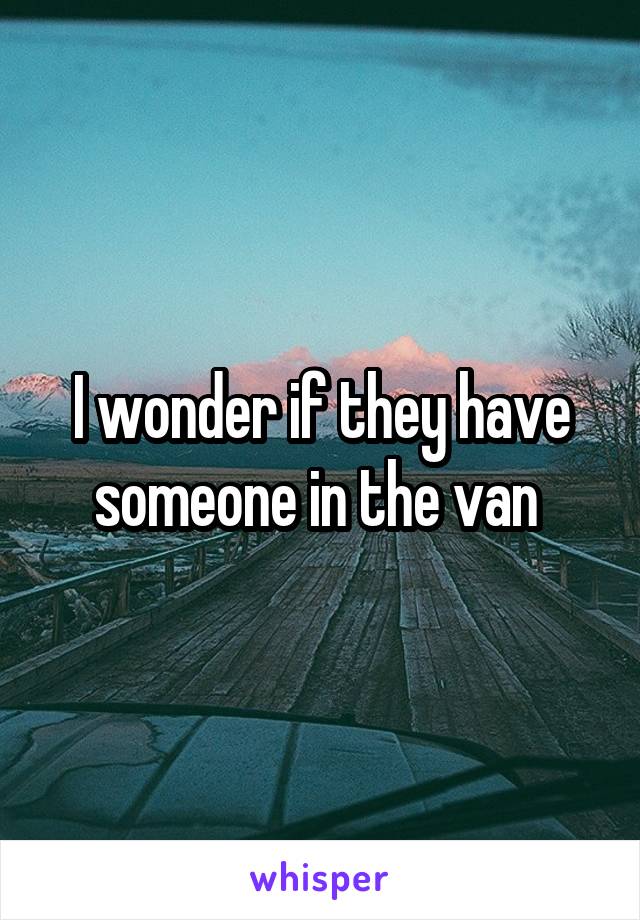 I wonder if they have someone in the van 