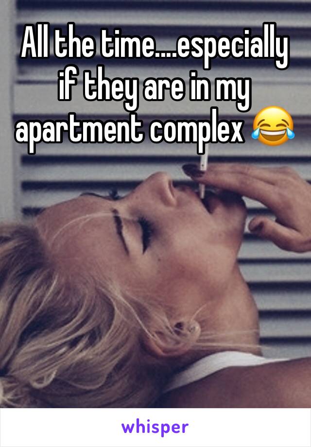 All the time....especially if they are in my apartment complex 😂