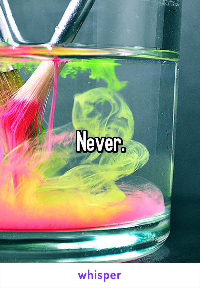 Never.