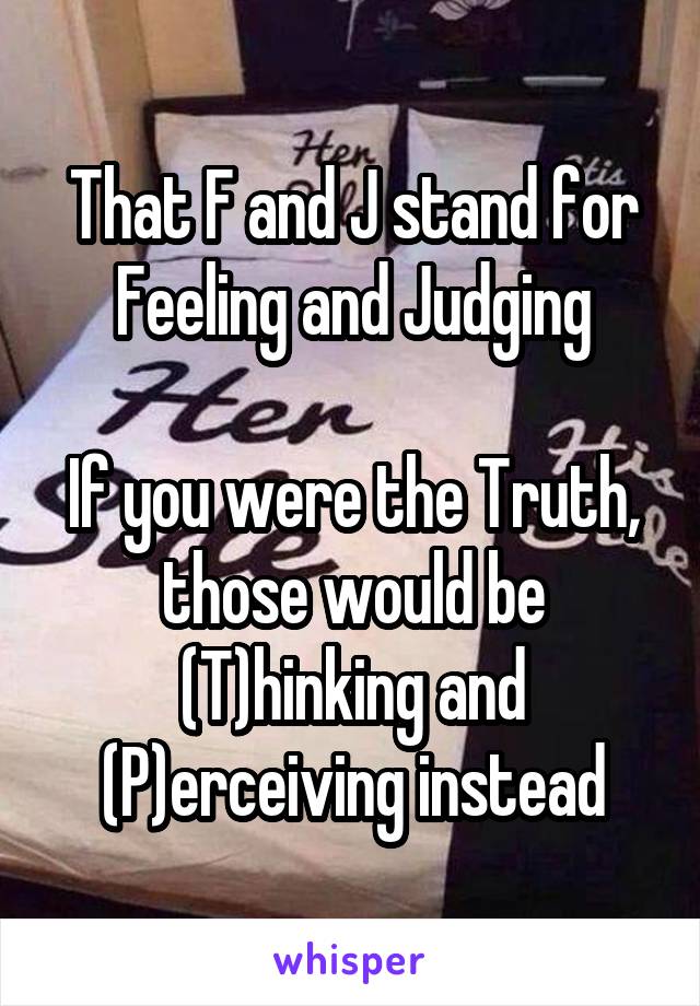 That F and J stand for Feeling and Judging

If you were the Truth, those would be (T)hinking and (P)erceiving instead
