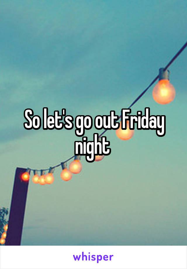 So let's go out Friday night 