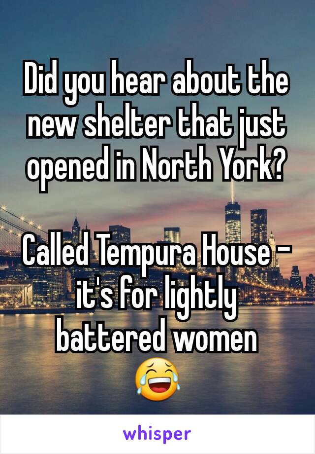 Did you hear about the new shelter that just opened in North York?

Called Tempura House - it's for lightly battered women
😂