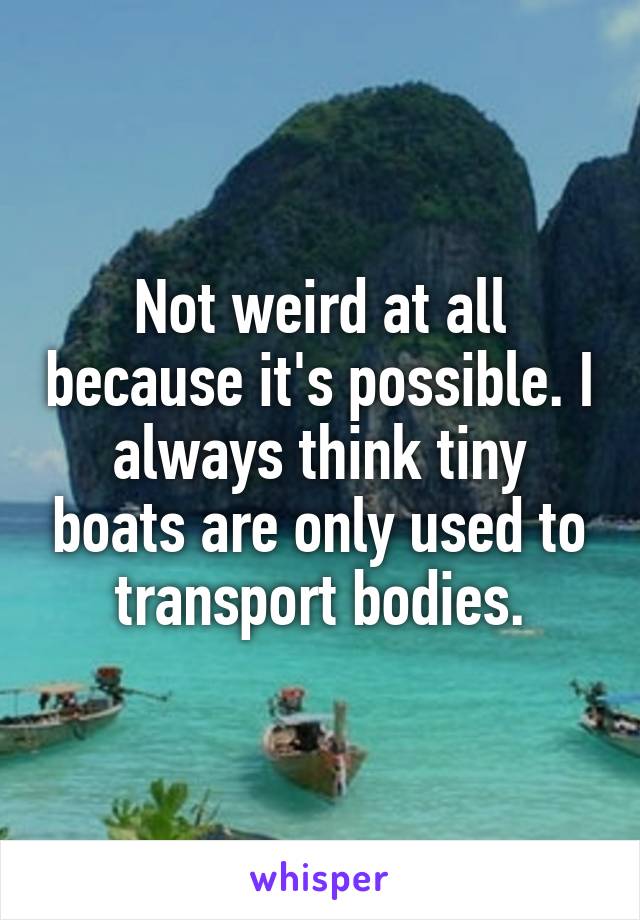 Not weird at all because it's possible. I always think tiny boats are only used to transport bodies.