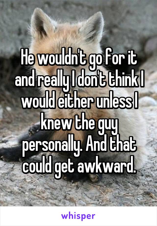 He wouldn't go for it and really I don't think I would either unless I knew the guy personally. And that could get awkward.