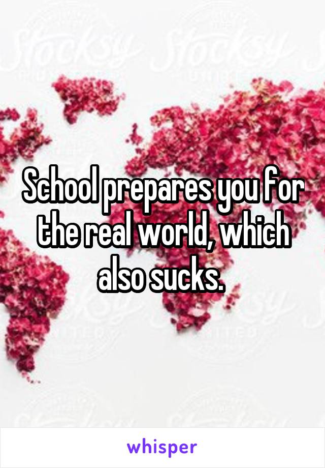 School prepares you for the real world, which also sucks. 