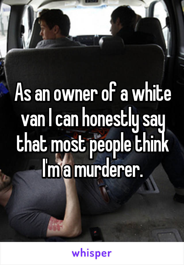 As an owner of a white van I can honestly say that most people think I'm a murderer.