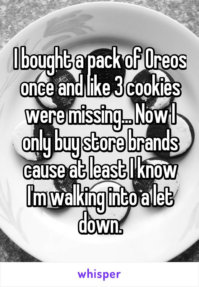 I bought a pack of Oreos once and like 3 cookies were missing... Now I only buy store brands cause at least I know I'm walking into a let down.