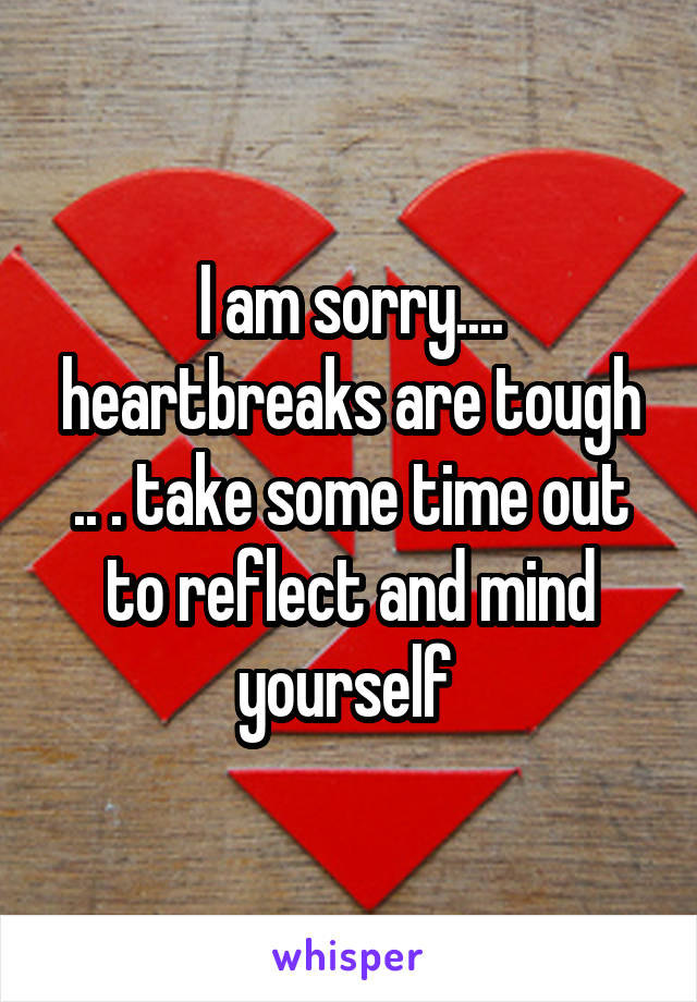 I am sorry.... heartbreaks are tough .. . take some time out to reflect and mind yourself 