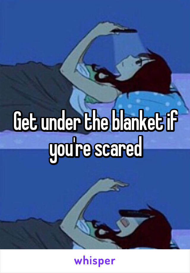 Get under the blanket if you're scared