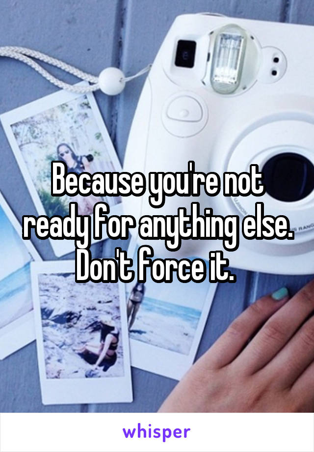 Because you're not ready for anything else. Don't force it. 