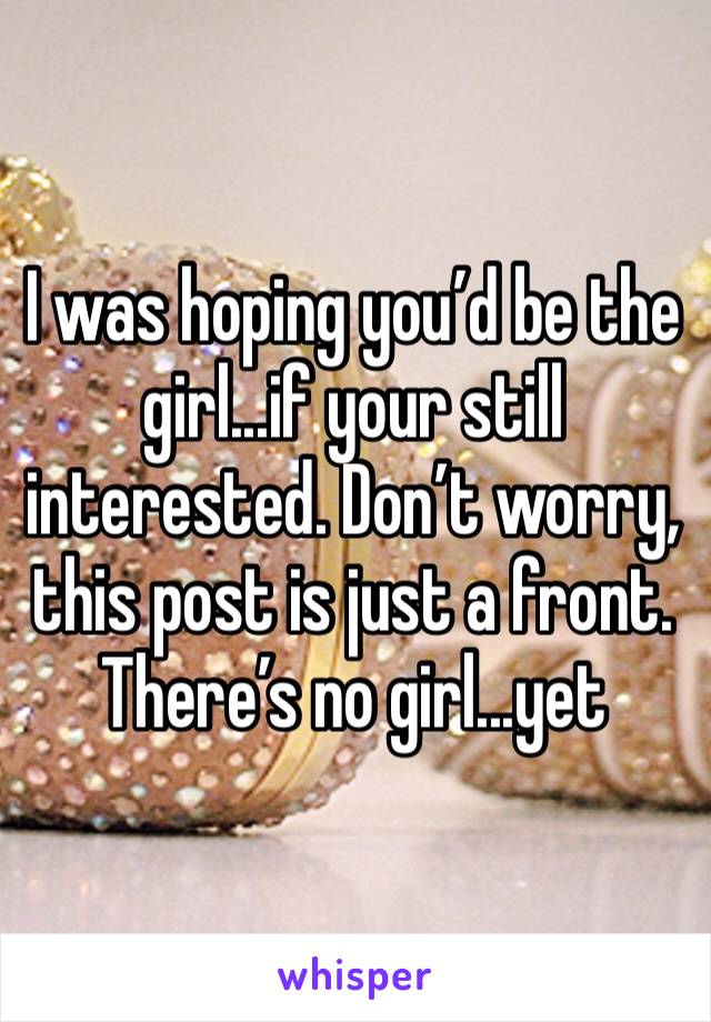 I was hoping you’d be the girl...if your still interested. Don’t worry, this post is just a front. There’s no girl...yet