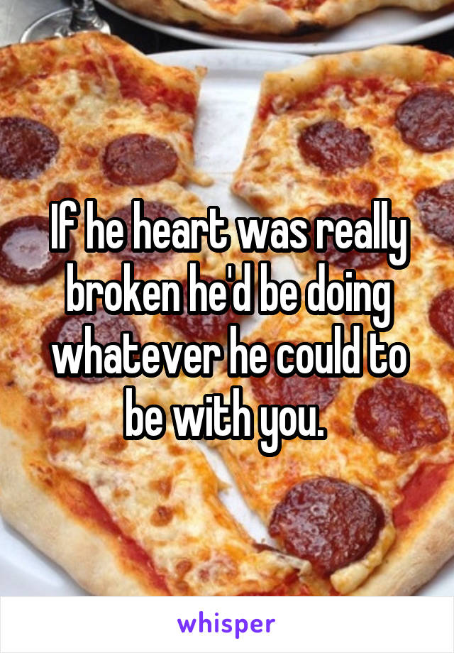 If he heart was really broken he'd be doing whatever he could to be with you. 