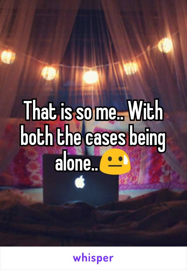 That is so me.. With both the cases being alone..😓