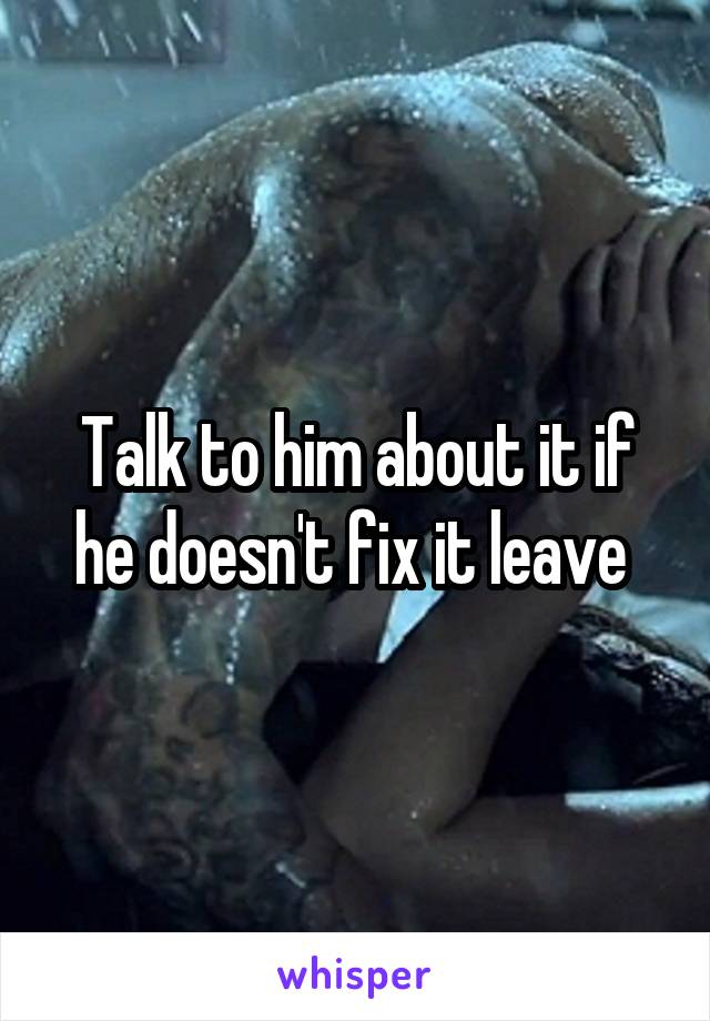 Talk to him about it if he doesn't fix it leave 