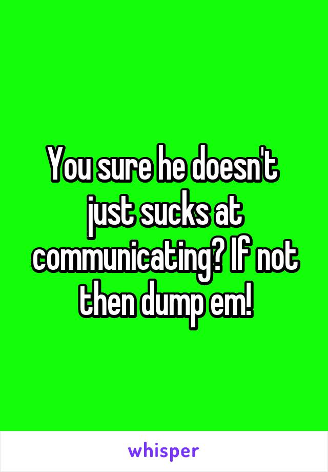 You sure he doesn't  just sucks at communicating? If not then dump em!