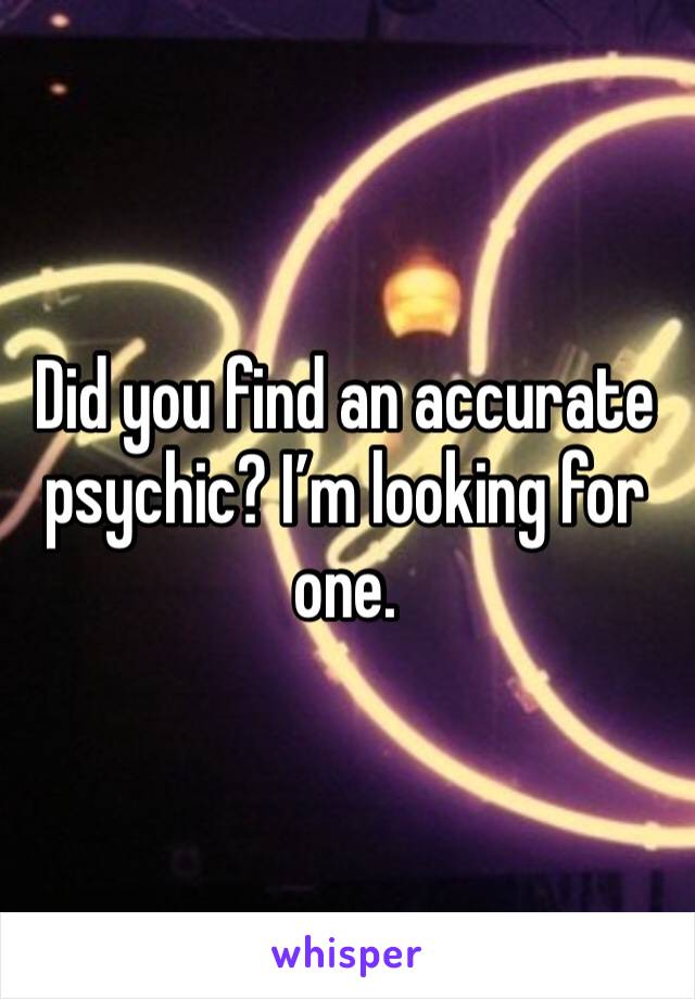 Did you find an accurate psychic? I’m looking for one.