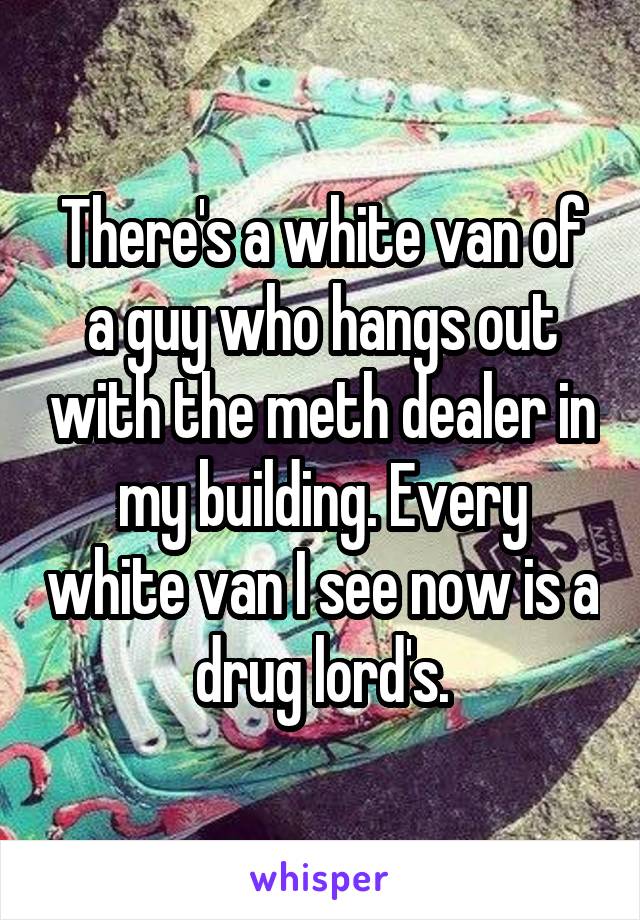 There's a white van of a guy who hangs out with the meth dealer in my building. Every white van I see now is a drug lord's.