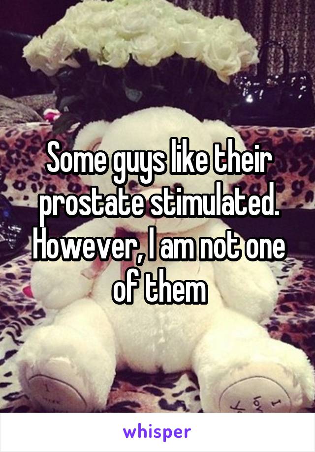 Some guys like their prostate stimulated. However, I am not one of them