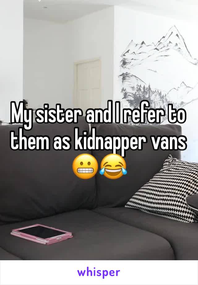 My sister and I refer to them as kidnapper vans 😬😂