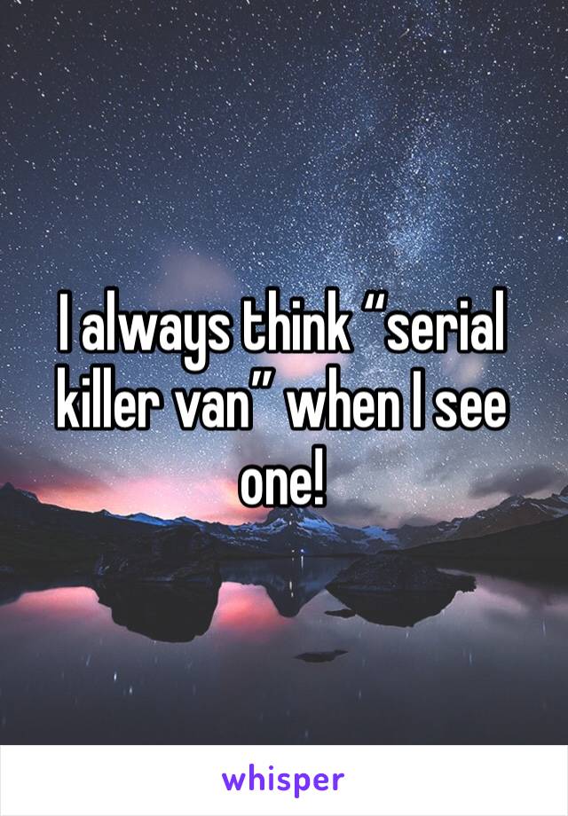 I always think “serial killer van” when I see one!