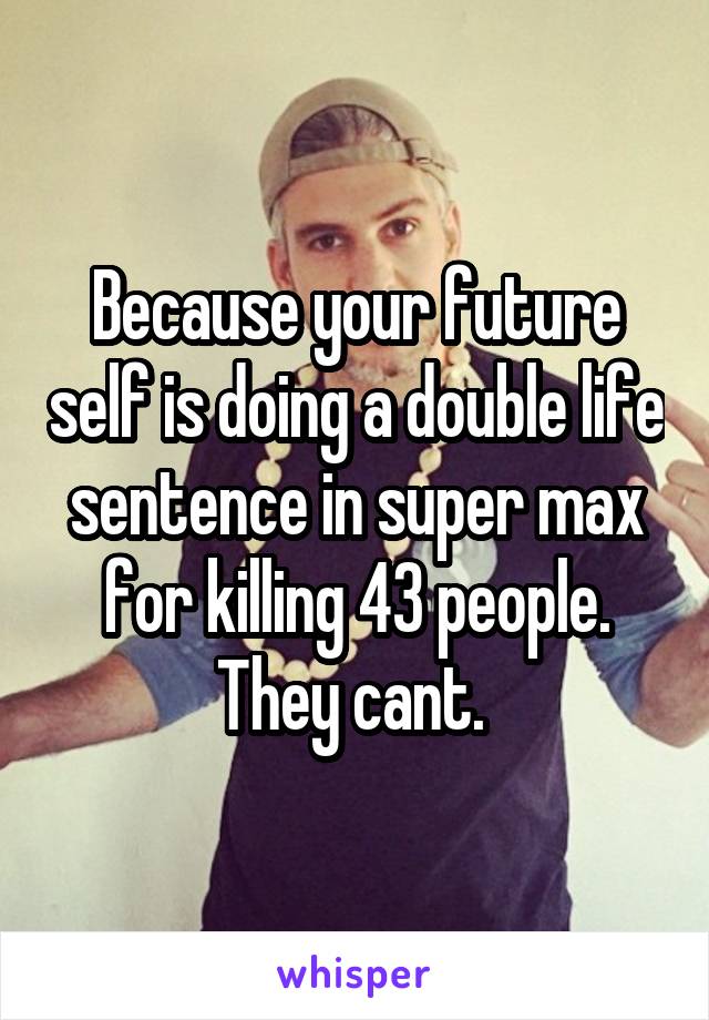 Because your future self is doing a double life sentence in super max for killing 43 people. They cant. 