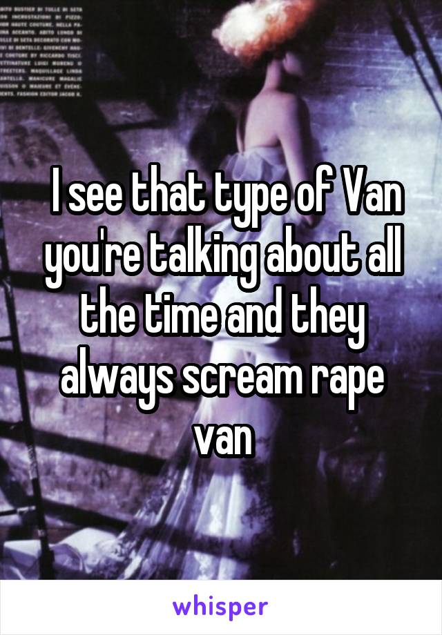  I see that type of Van you're talking about all the time and they always scream rape van