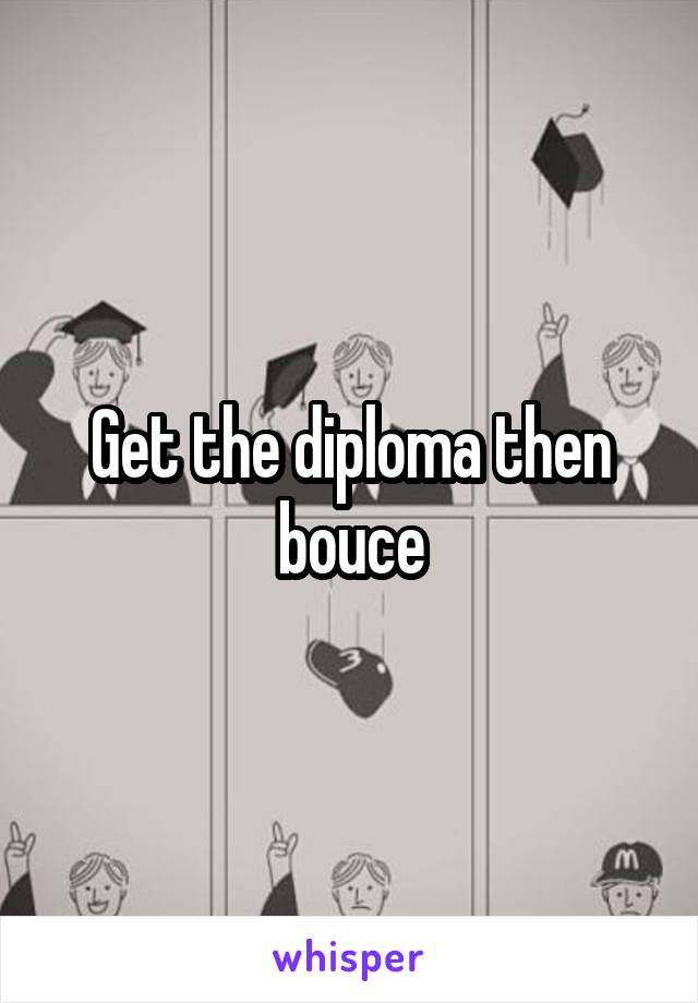 Get the diploma then bouce