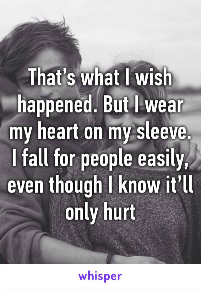 That’s what I wish happened. But I wear my heart on my sleeve. I fall for people easily, even though I know it’ll only hurt